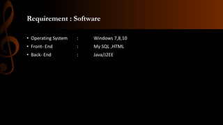 Requirement : Software
• Operating System : Windows 7,8,10
• Front- End : My SQL ,HTML
• Back- End : Java/J2EE
 