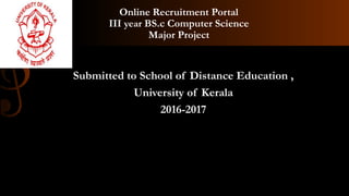 Online Recruitment Portal
III year BS.c Computer Science
Major Project
Submitted to School of Distance Education ,
University of Kerala
2016-2017
 