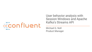 1
User behavior analysis with
Session Windows and Apache
Kafka’s Streams API
Michael G. Noll
Product Manager
 