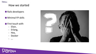 How we started
Rails developers
Minimal FP skills
First touch with
- Elixir,
- Erlang,
- Hex,
- Docker
- ...
 