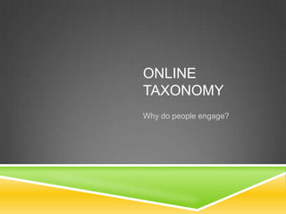 ONLINE
TAXONOMY
Why do people engage?
 