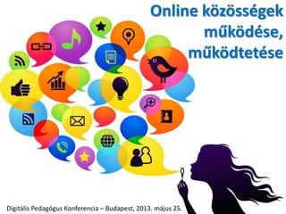 Online közösségek
működése,
működtetése
Digitális Pedagógus Konferencia – Budapest, 2013. május 25.
 