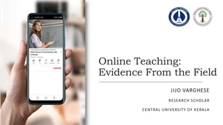Online Teaching:
Evidence From the Field
JIJO VARGHESE
RESEARCH SCHOLAR
CENTRAL UNIVERSITY OF KERALA
 