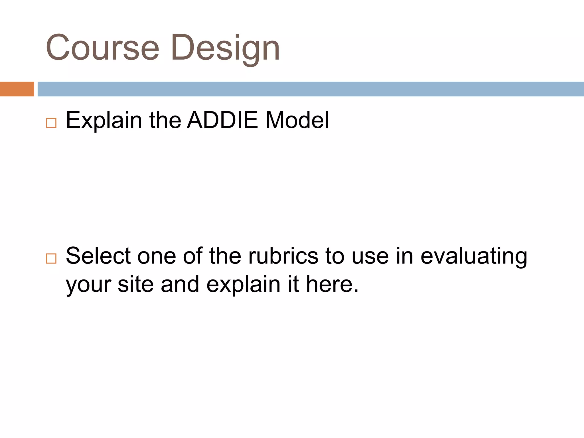 Course Design
   Explain the ADDIE Model




   Select one of the rubrics to use in evaluating
    your site and explain it here.
 