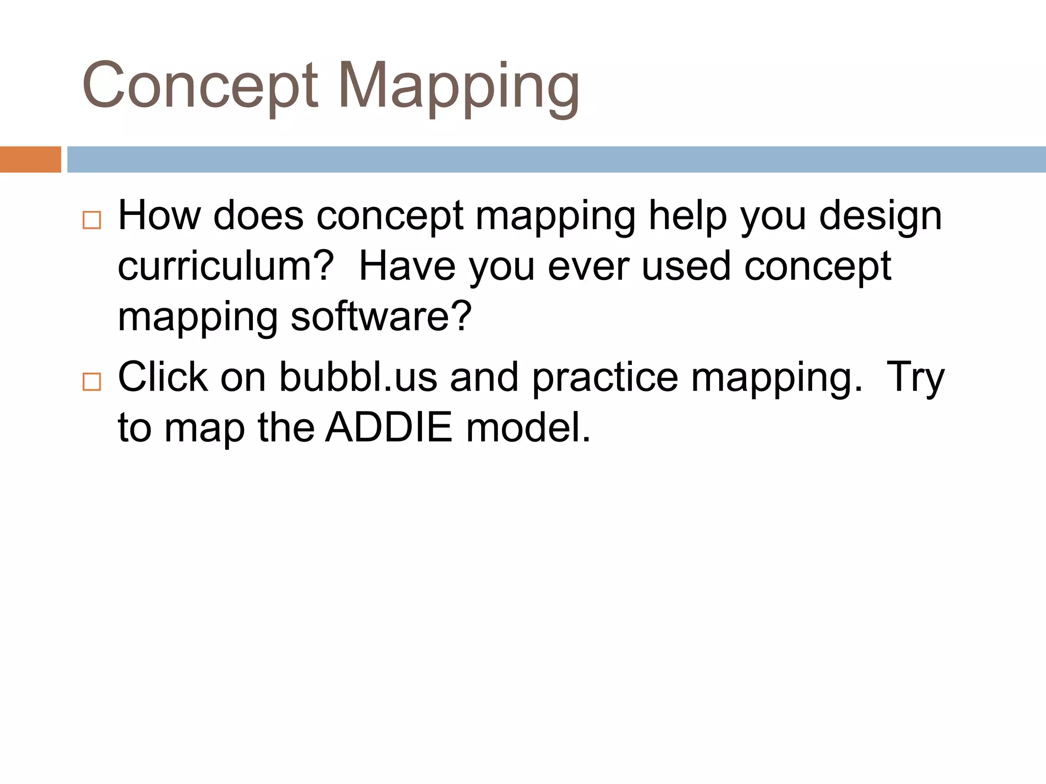 Concept Mapping
   How does concept mapping help you design
    curriculum? Have you ever used concept
    mapping software?
   Click on bubbl.us and practice mapping. Try
    to map the ADDIE model.
 