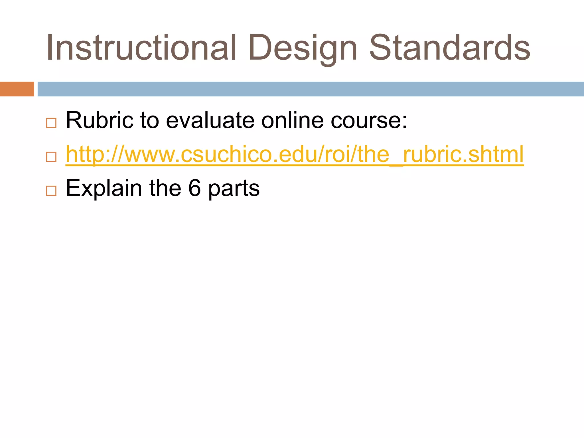 Instructional Design Standards
   Rubric to evaluate online course:
   http://www.csuchico.edu/roi/the_rubric.shtml
   Explain the 6 parts
 