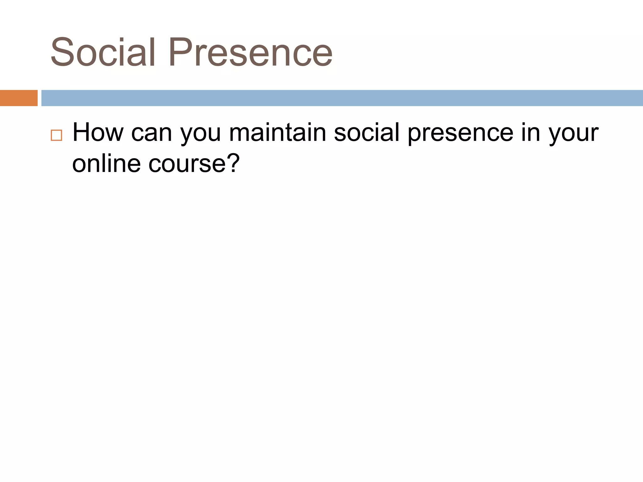 Social Presence
   How can you maintain social presence in your
    online course?
 