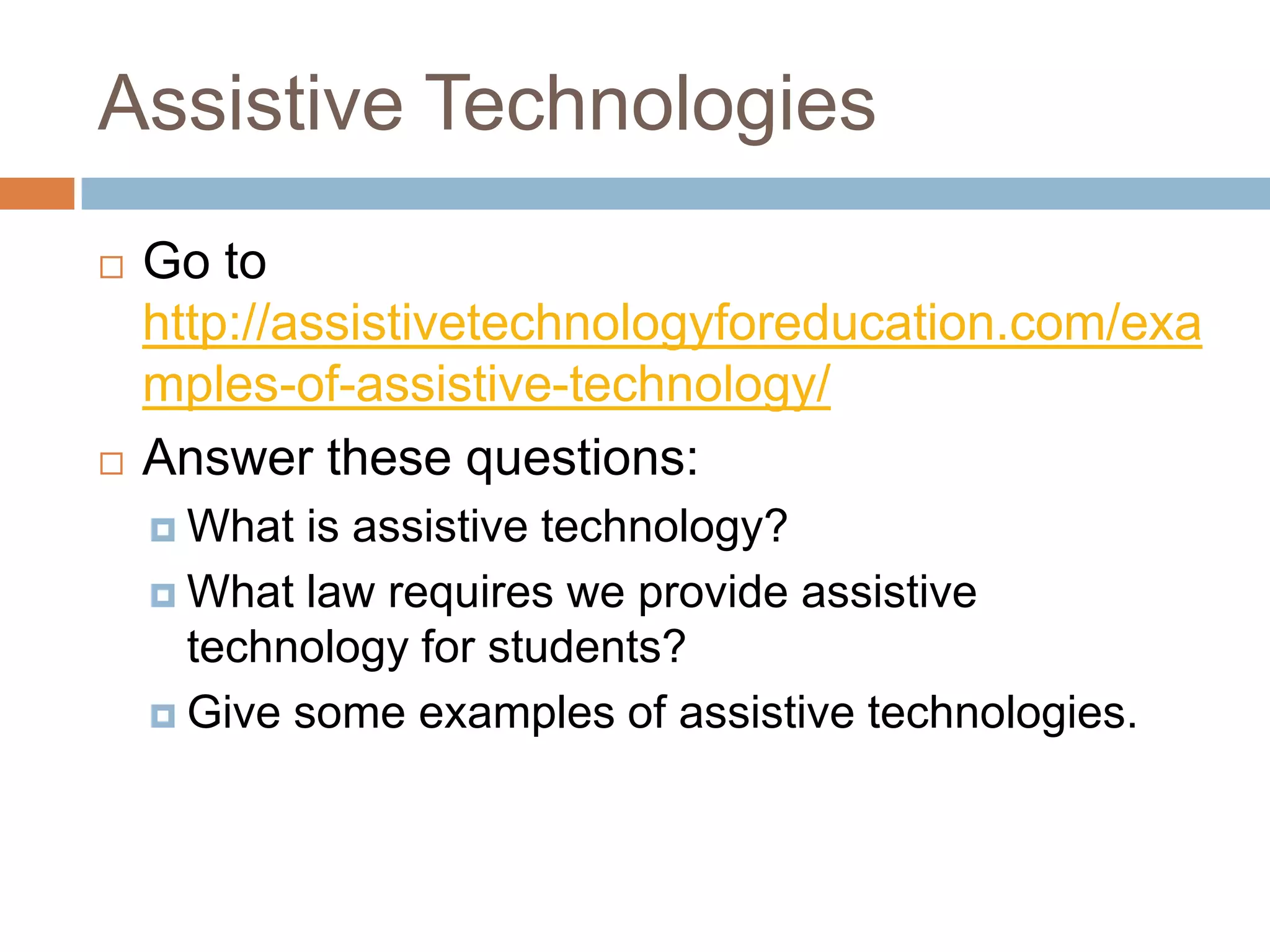 Assistive Technologies
   Go to
    http://assistivetechnologyforeducation.com/exa
    mples-of-assistive-technology/
   Answer these questions:
     What  is assistive technology?
     What law requires we provide assistive
      technology for students?
     Give some examples of assistive technologies.
 