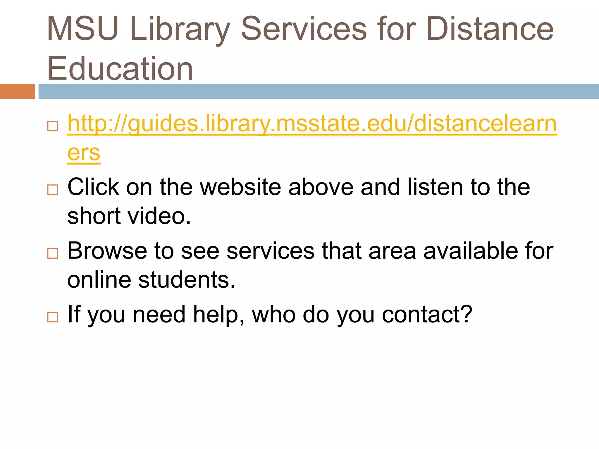 MSU Library Services for Distance
Education
   http://guides.library.msstate.edu/distancelearn
    ers
   Click on the website above and listen to the
    short video.
   Browse to see services that area available for
    online students.
   If you need help, who do you contact?
 