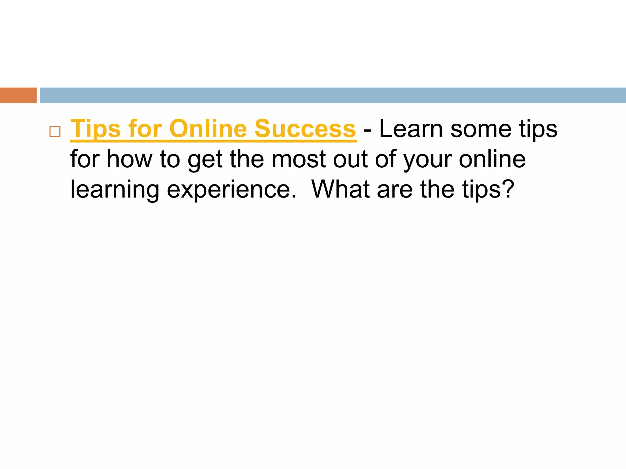    Tips for Online Success - Learn some tips
    for how to get the most out of your online
    learning experience. What are the tips?
 