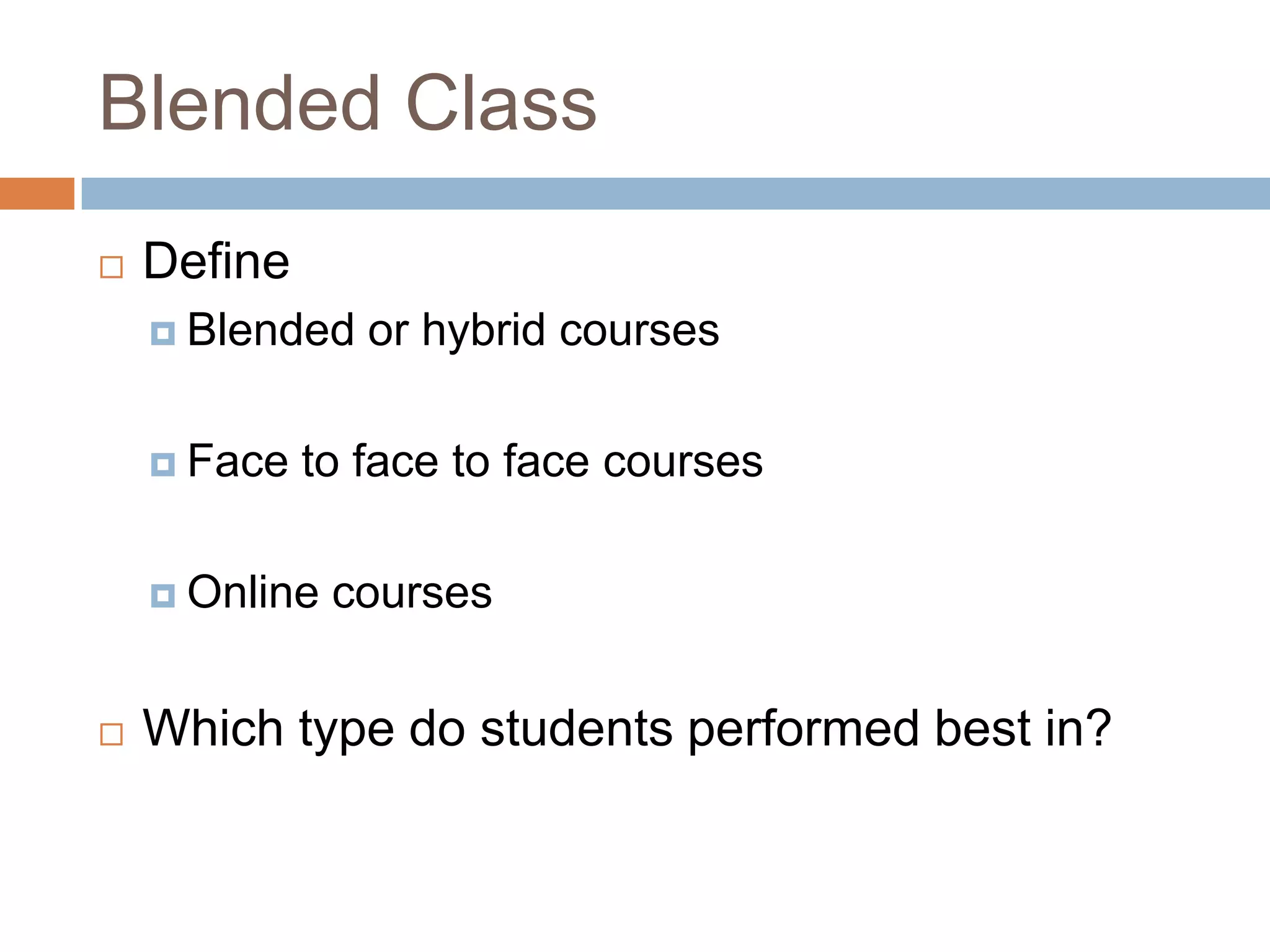 Blended Class
   Define
     Blended   or hybrid courses

     Face   to face to face courses

     Online   courses


   Which type do students performed best in?
 