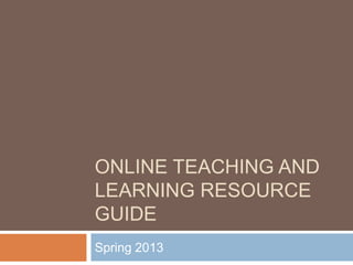 ONLINE TEACHING AND
LEARNING RESOURCE
GUIDE
Spring 2013
 