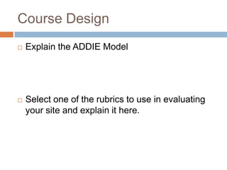 Course Design
   Explain the ADDIE Model




   Select one of the rubrics to use in evaluating
    your site and explain it here.
 