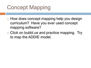 Concept Mapping
   How does concept mapping help you design
    curriculum? Have you ever used concept
    mapping software?
   Click on bubbl.us and practice mapping. Try
    to map the ADDIE model.
 