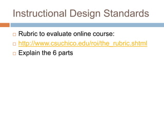 Instructional Design Standards
   Rubric to evaluate online course:
   http://www.csuchico.edu/roi/the_rubric.shtml
   Explain the 6 parts
 