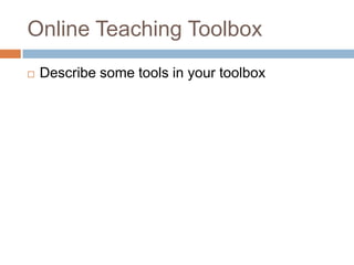 Online Teaching Toolbox
   Describe some tools in your toolbox
 
