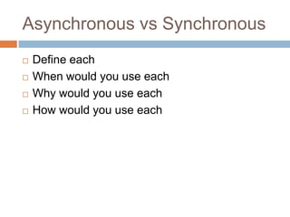 Asynchronous vs Synchronous
   Define each
   When would you use each
   Why would you use each
   How would you use each
 