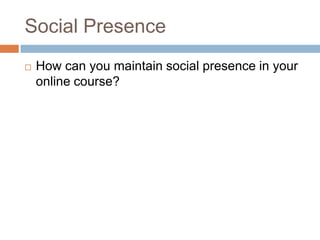 Social Presence
   How can you maintain social presence in your
    online course?
 