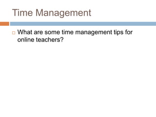 Time Management
   What are some time management tips for
    online teachers?
 