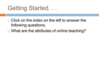 Getting Started. . .
   Click on the index on the left to answer the
    following questions.
   What are the attributes of online teaching?
 