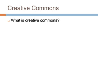 Creative Commons
   What is creative commons?
 