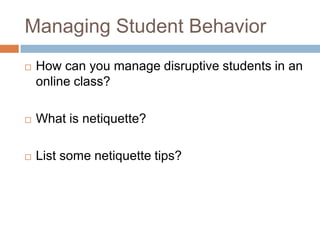 Managing Student Behavior
   How can you manage disruptive students in an
    online class?

   What is netiquette?

   List some netiquette tips?
 