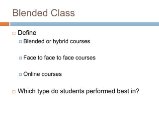 Blended Class
   Define
     Blended   or hybrid courses

     Face   to face to face courses

     Online   courses


   Which type do students performed best in?
 