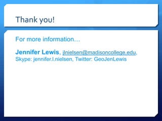 Thank you!

For more information…

Jennifer Lewis, jlnielsen@madisoncollege.edu,
Skype: jennifer.l.nielsen, Twitter: GeoJenLewis
 