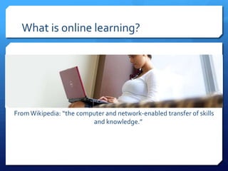 What is online learning?




From Wikipedia: “the computer and network-enabled transfer of skills
                         and knowledge.”
 