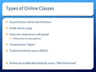 Types of Online Classes

 Asynchronous versus Synchronous

 Small versus Large

 Instructor-led versus self-paced
    Interactive versus passive

 Closed versus “Open”

 Traditional Online versus MOOC



 Online versus Blended (Hybrid) versus “Web-Enhanced”
 