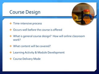 Course Design

 Time-intensive process

 Occurs well before the course is offered

 What is general course design? How will online classroom
  work?

 What content will be covered?

 Learning Activity & Module Development

 Course Delivery Mode
 
