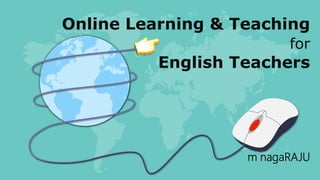 Online Learning & Teaching
for
English Teachers
m nagaRAJU
 