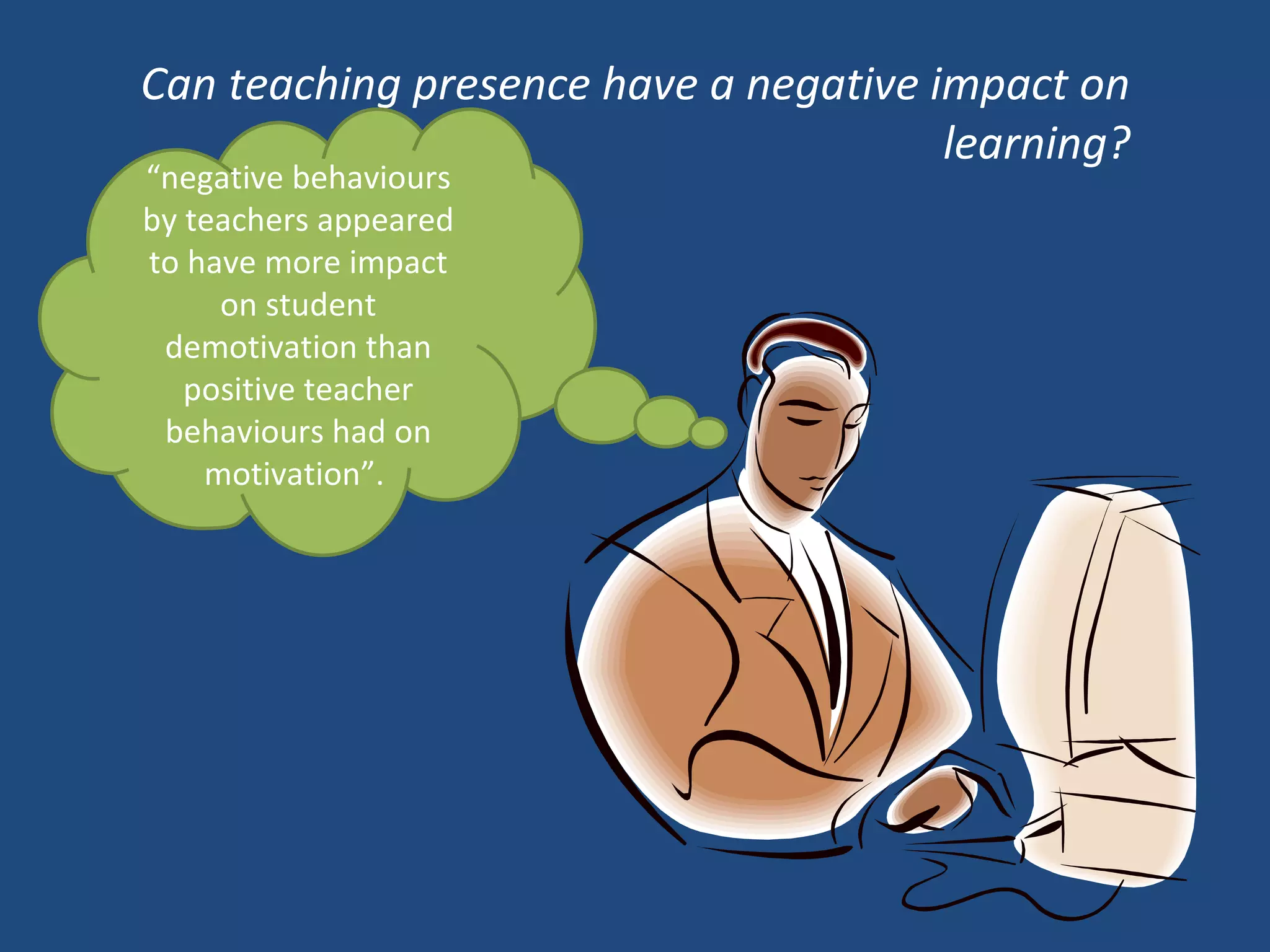 Can teaching presence have a negative impact on learning? “ negative behaviours by teachers appeared to have more impact on student demotivation than positive teacher behaviours had on motivation”.  