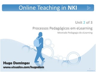Online Teaching in NKI

                                         Unit 2 of 3
                 Processos Pedagógicos em eLearning
                               Mestrado Pedagogia do eLearning 




Hugo Domingos
www.visualcv.com/hugodom                                   1
 