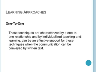 Learning ApproachesOne-To-OneThese techniques are characterized by a one-to-one relationship and by individualized teaching and learning. can be an effective support for these techniques when the communication can be conveyed by written text.