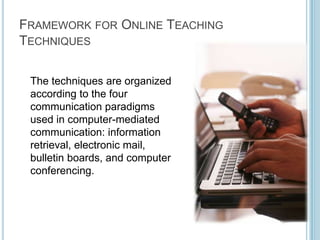 Framework for Online Teaching Techniques	The techniques are organized according to the four communication paradigms used in computer-mediated communication: information retrieval, electronic mail, bulletin boards, and computer conferencing.
