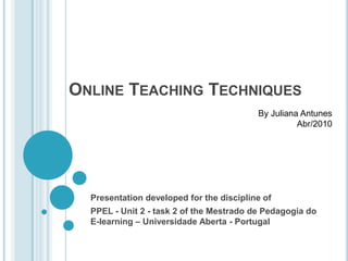 Online Teaching Techniques Presentation developed for the discipline of  PPEL - Unit 2 - task 2 of the Mestrado de Pedagogia do E-learning – UniversidadeAberta - Portugal By Juliana Antunes Abr/2010 