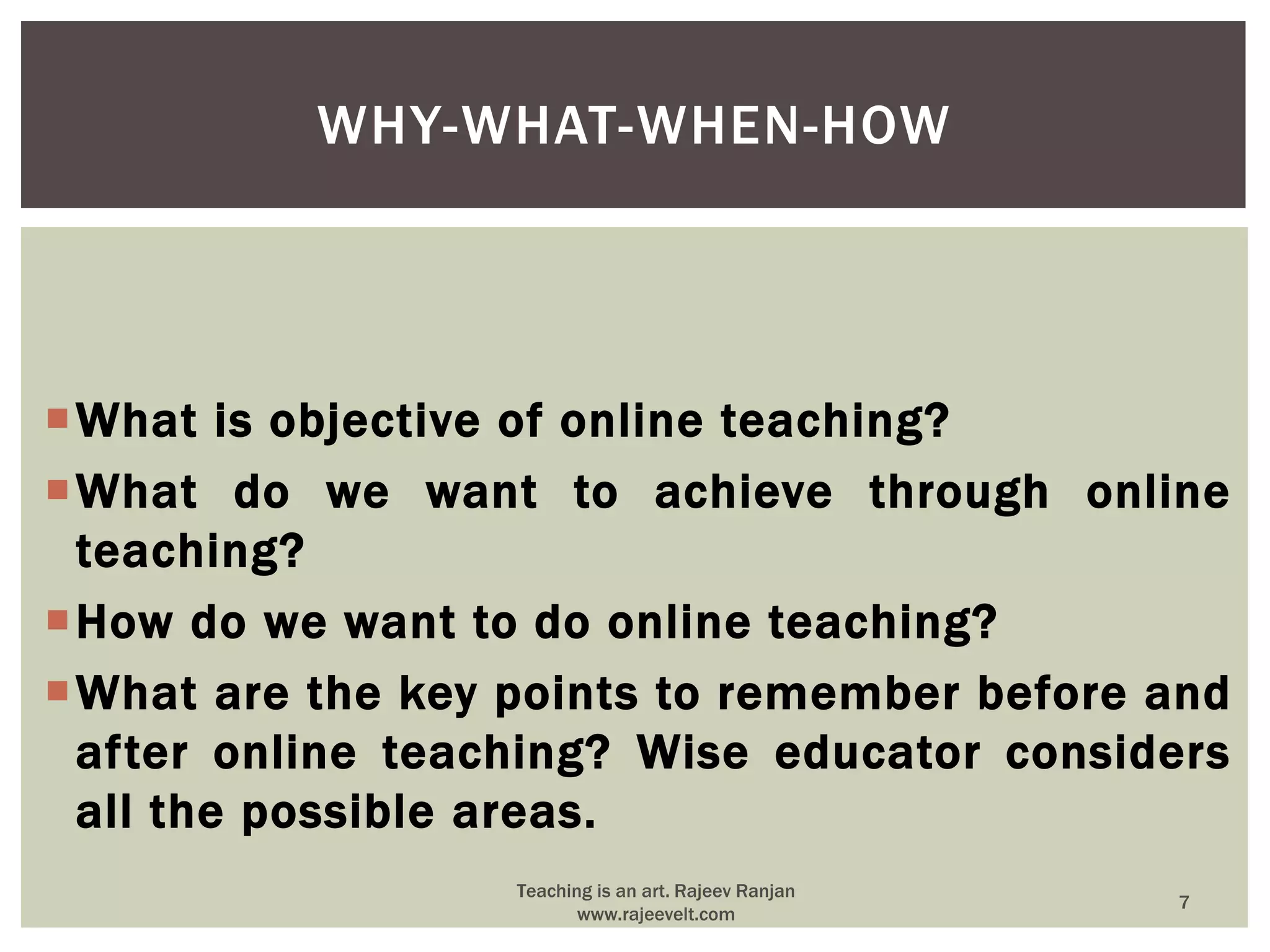 What is objective of online teaching?
What do we want to achieve through online
teaching?
How do we want to do online teaching?
What are the key points to remember before and
after online teaching? Wise educator considers
all the possible areas.
WHY-WHAT-WHEN-HOW
7
Teaching is an art. Rajeev Ranjan
www.rajeevelt.com
 
