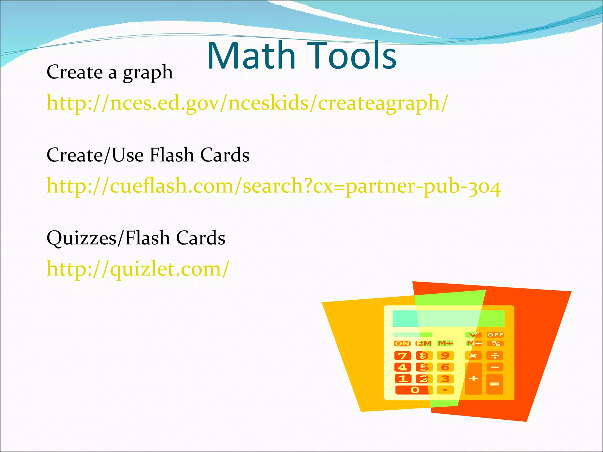Create a graph   Math Tools
http://nces.ed.gov/nceskids/createagraph/

Create/Use Flash Cards
http://cueflash.com/search?cx=partner-pub-3048009152605

Quizzes/Flash Cards
http://quizlet.com/
 