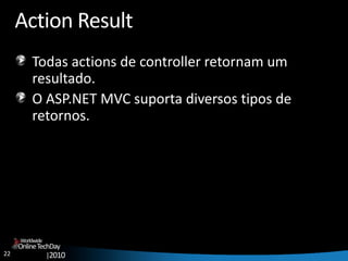 22
OnlineTechDay
|2010
Worldwide
Action Result
Todas actions de controller retornam um
resultado.
O ASP.NET MVC suporta diversos tipos de
retornos.
 