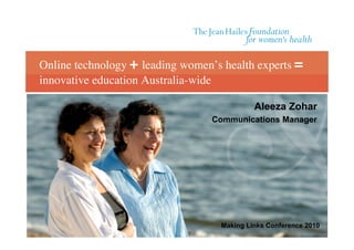 Online technology + leading women’s health experts =
innovative education Australia-wide
Aleeza Zohar
Communications Manager
Making Links Conference 2010
 