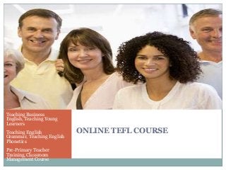 Teaching Business
English, Teaching Young
Learners
Teaching English
Grammar, Teaching English
Phonetics
Pre-Primary Teacher
Training, Classroom
Management Course

ONLINE TEFL COURSE

 