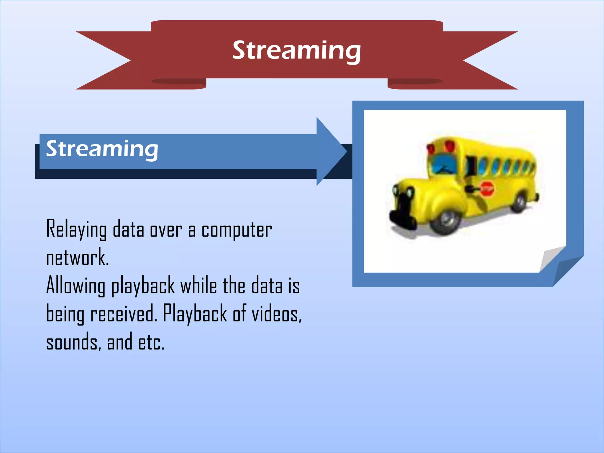 Streaming

Streaming
FA

Relaying data over a computer
network.
Allowing playback while the data is
being received. Playback of videos,
sounds, and etc.

 