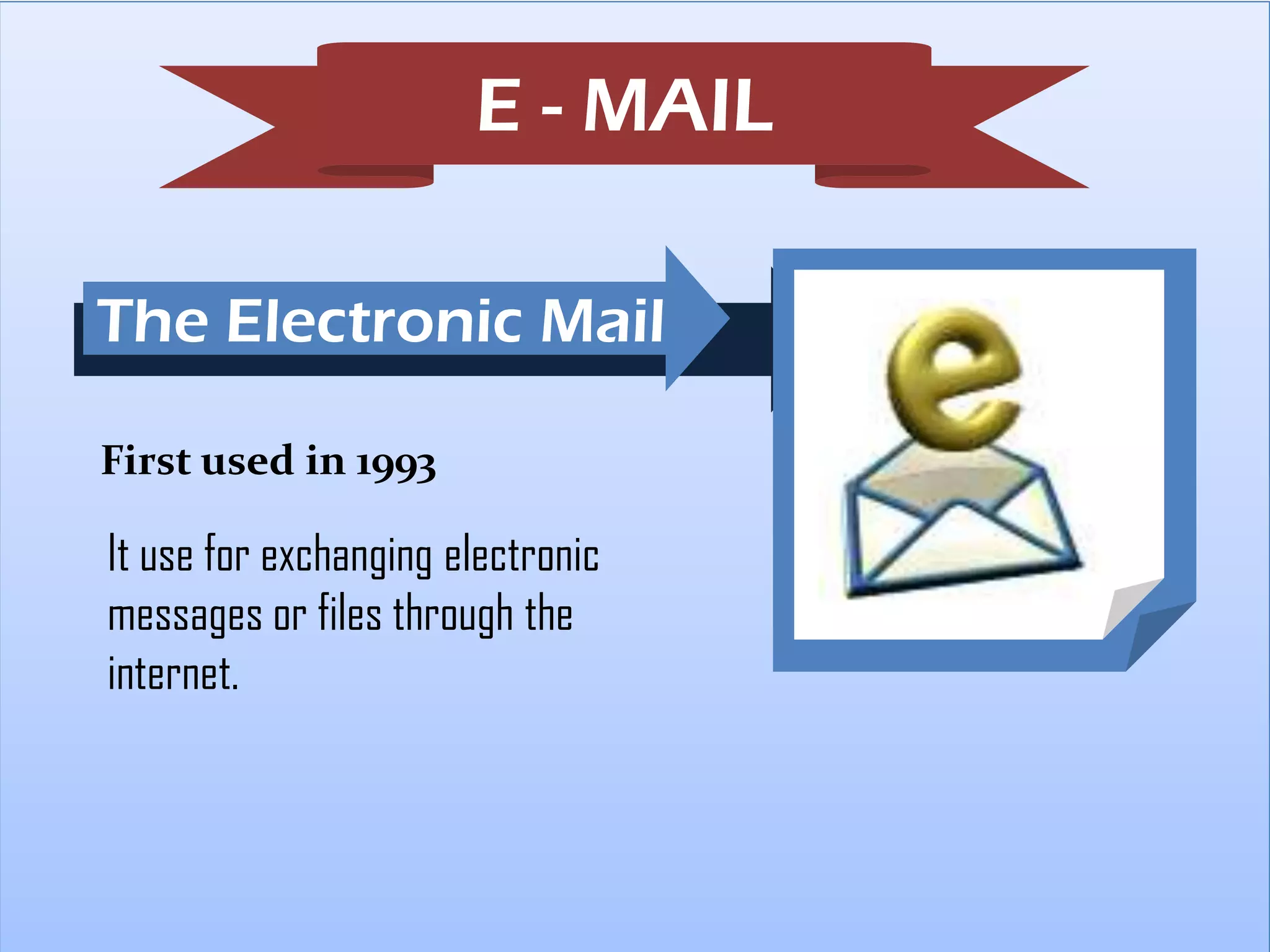 E - MAIL
The Electronic Mail
First used in 1993

It use for exchanging electronic
messages or files through the
internet.

 