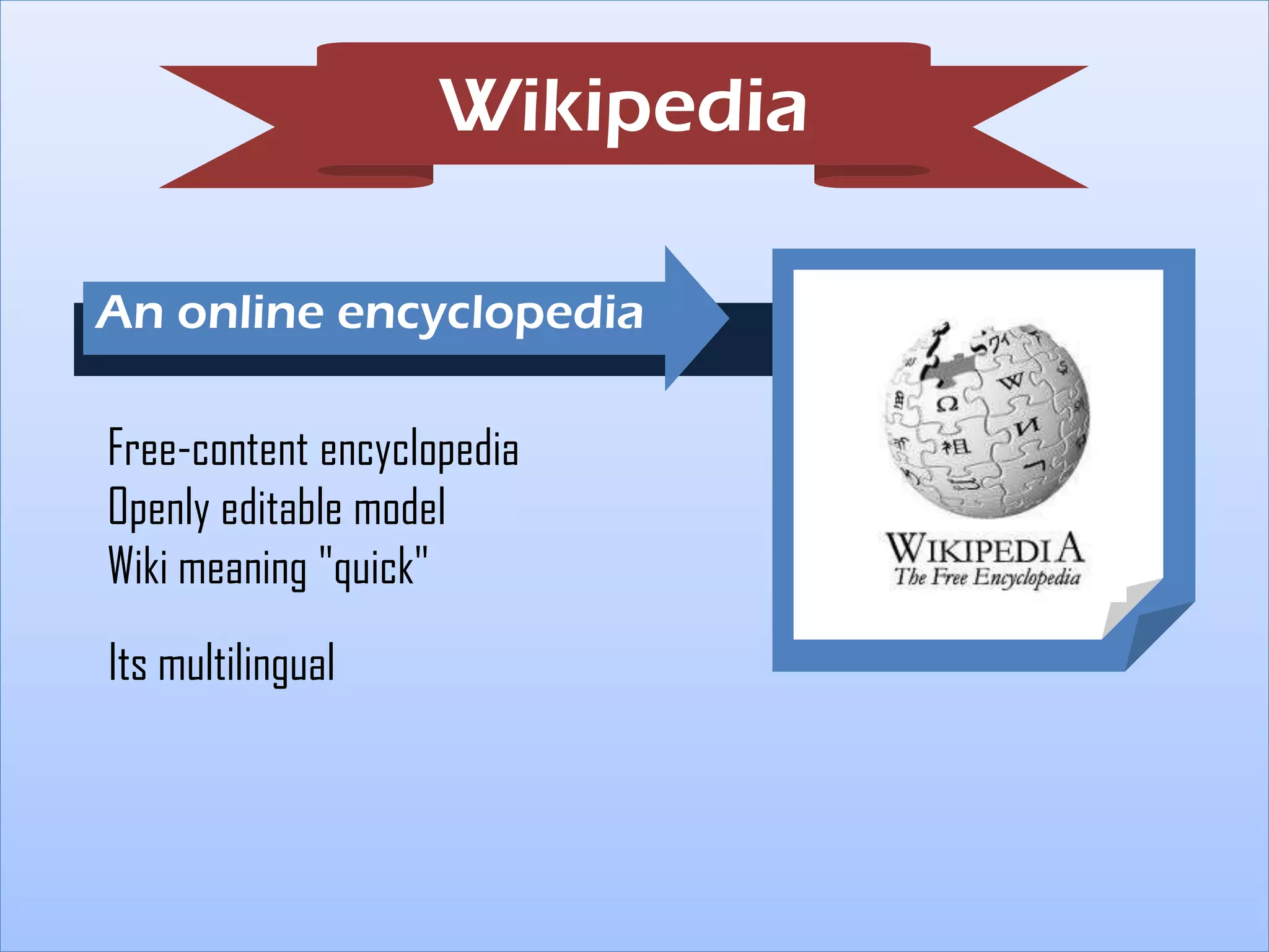Wikipedia
An online encyclopedia
Free-content encyclopedia
Openly editable model
Wiki meaning "quick"
Its multilingual

 
