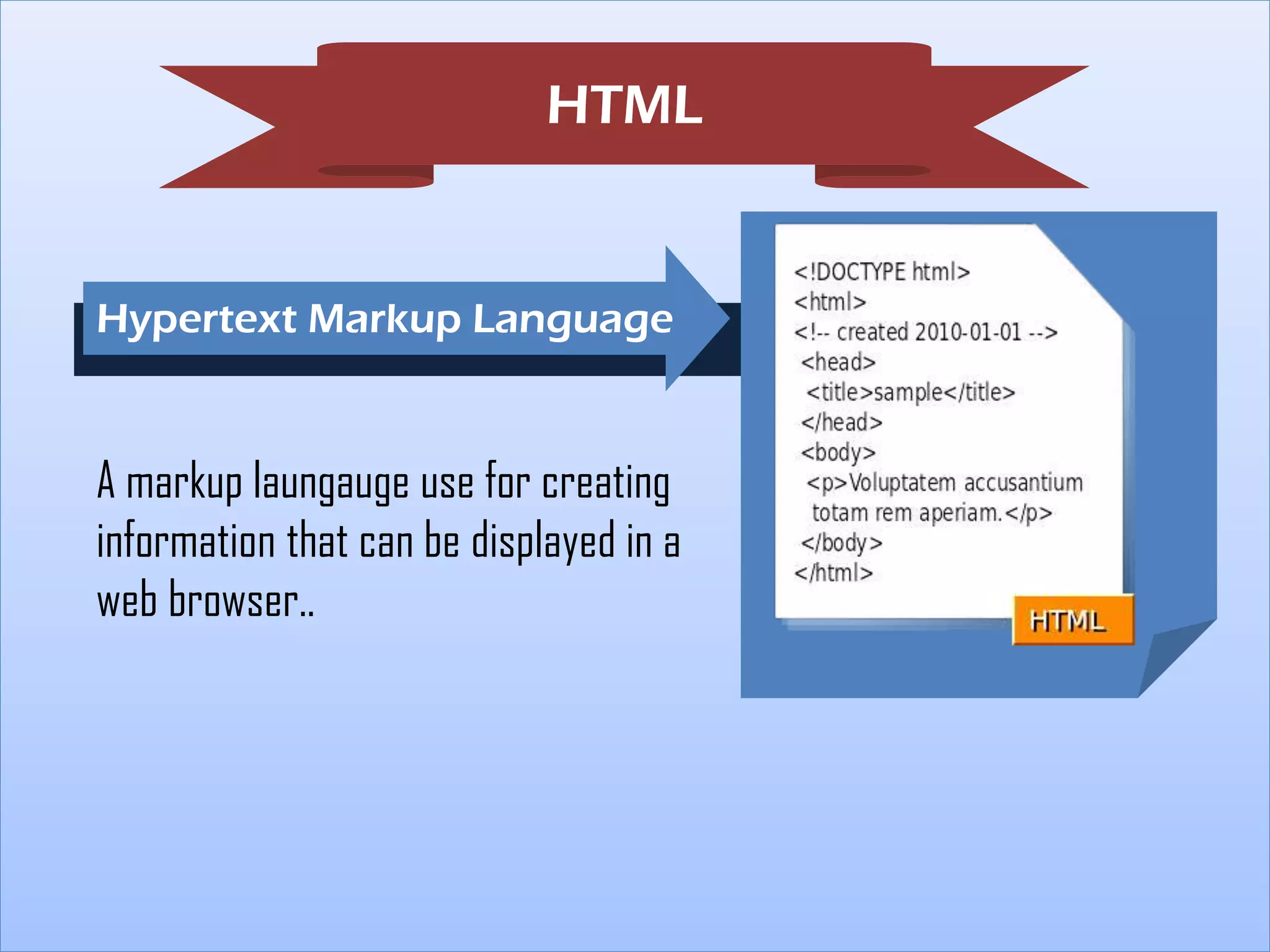 HTML

Hypertext Markup Language

A markup laungauge use for creating
information that can be displayed in a
web browser..

 