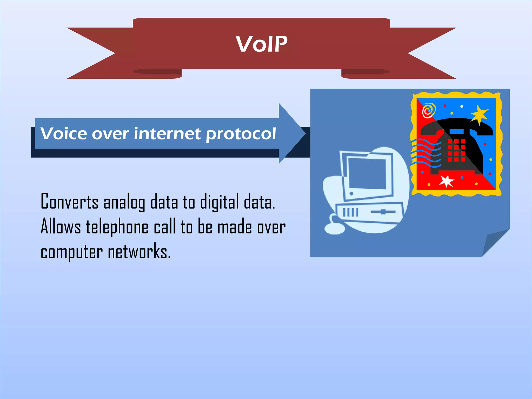 VoIP

Voice over internet protocol

Converts analog data to digital data.
Allows telephone call to be made over
computer networks.

 