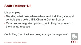 Shift Deliver 1/2
My examples:
• Deciding what does where when. And if all the gates and
controls pass before ITIL Change Control Boards
• On an server migration project, controlling the content of
the change requests.
Controlling the pipeline – doing change management
#OnlineTestConf #day1_s2_jesper @jlottosen
 