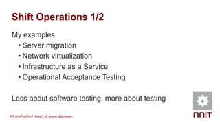 Shift Operations 1/2
My examples
• Server migration
• Network virtualization
• Infrastructure as a Service
• Operational Acceptance Testing
Less about software testing, more about testing
#OnlineTestConf #day1_s2_jesper @jlottosen
 
