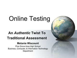 Online Testing

 An Authentic Twist To
Traditional Assessment
          Melanie Wiscount
        Pine Grove Area High School
Business, Computer, & Information Technology
                Department
 